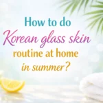 गर्मी में कोरियन ग्लास स्किन रूटीन को घर पर कैसे करें?