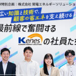 幅広い知識と技術で、顧客の省エネを支え続ける 最前線で奮闘するKenesの社員たち
