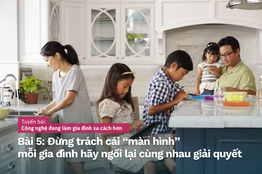 Công nghệ đang làm gia đình xa cách hơn Bài 5: Đừng trách cái “màn hình” mà mỗi gia đình hãy ngồi lại cùng nhau giải quyết